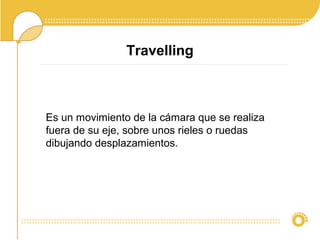 Travelling
Es un movimiento de la cámara que se realiza
fuera de su eje, sobre unos rieles o ruedas
dibujando desplazamientos.
 