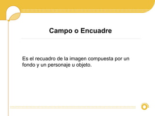 Campo o Encuadre
Es el recuadro de la imagen compuesta por un
fondo y un personaje u objeto.
 