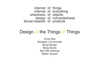 internet of things 
internet of everything 
smartness of objects 
design of connectedness 
Social network of products 
Design of the Things of Things 
Vinay Rao 
Designer | Co-founder 
Bang Design 
Bang Studio 
Red Silk Holdings 
Maker Square 
 