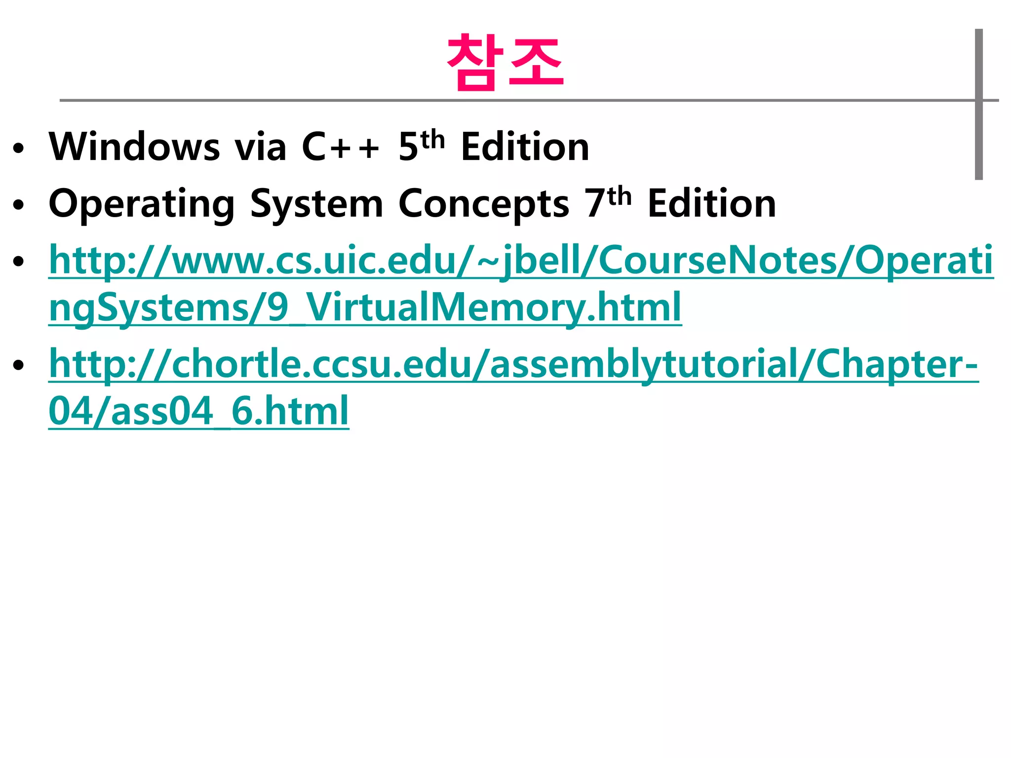 참조
• Windows via C++ 5th Edition
• Operating System Concepts 7th Edition
• http://www.cs.uic.edu/~jbell/CourseNotes/Operati
  ngSystems/9_VirtualMemory.html
• http://chortle.ccsu.edu/assemblytutorial/Chapter-
  04/ass04_6.html
 
