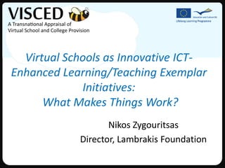 Virtual Schools as Innovative ICT-
Enhanced Learning/Teaching Exemplar
             Initiatives:
      What Makes Things Work?
                   Nikos Zygouritsas
            Director, Lambrakis Foundation
 