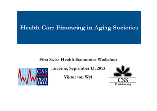 Health Care Financing in Aging Societies
First Swiss Health Economics Workshop
Lucerne, September 13, 2013
Viktor von Wyl
 