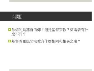 問題
你信的是基督信仰？還是基督宗教？這兩者有什
麼不同？
基督教和民間宗教有什麼相同和相異之處？
 