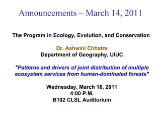 Announcements – March 14, 2011 The Program in Ecology, Evolution, and Conservation  Dr. Ashwini Chhatre Department of Geography, UIUC &quot; Patterns and drivers of joint distribution of multiple ecosystem services from human-dominated forests &quot; Wednesday, March 16, 2011 4:00 P.M. B102 CLSL Auditorium 