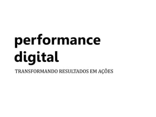 performance 
digital 
TRANSFORMANDO RESULTADOS EM AÇÕES 
 