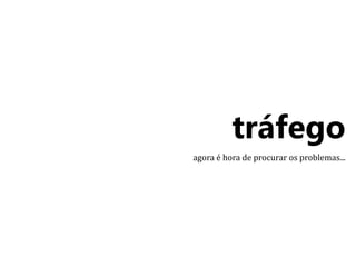 tráfego 
agora é hora de procurar os problemas... 
 