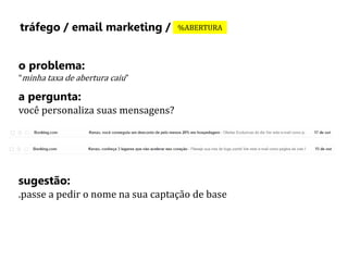tráfego / email marketing / %ABERTURA 
o problema: 
“minha taxa de abertura caiu” 
a pergunta: 
você personaliza suas mensagens? 
sugestão: 
.passe a pedir o nome na sua captação de base 
 