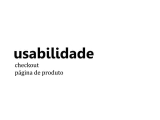 usabilidade 
checkout 
página de produto 
 