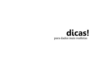 dicas! 
para dados mais realistas 
 