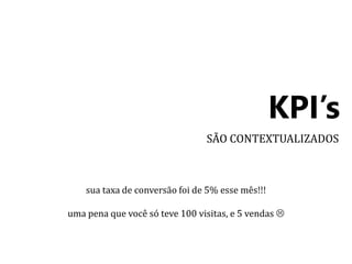 KPI’s 
SÃO CONTEXTUALIZADOS 
sua taxa de conversão foi de 5% esse mês!!! 
uma pena que você só teve 100 visitas, e 5 vendas  
 