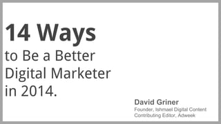 14 Ways
to Be a Better
Digital Marketer
in 2014.

David Griner
Founder, Ishmael Digital Content
Contributing Editor, Adweek

 