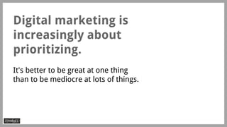 Digital marketing is
increasingly about
prioritizing.
It's better to be great at one thing
than to be mediocre at lots of ...