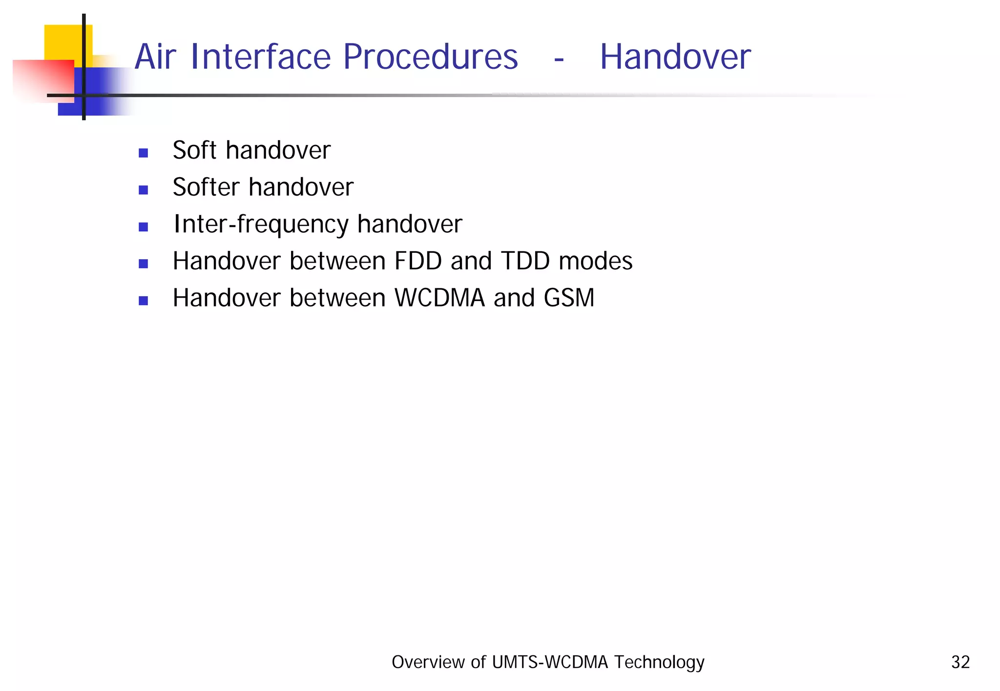 Overview of UMTS-WCDMA Technology 32
Air Interface Procedures - Handover
Soft handover
Softer handover
Inter-frequency handover
Handover between FDD and TDD modes
Handover between WCDMA and GSM
 