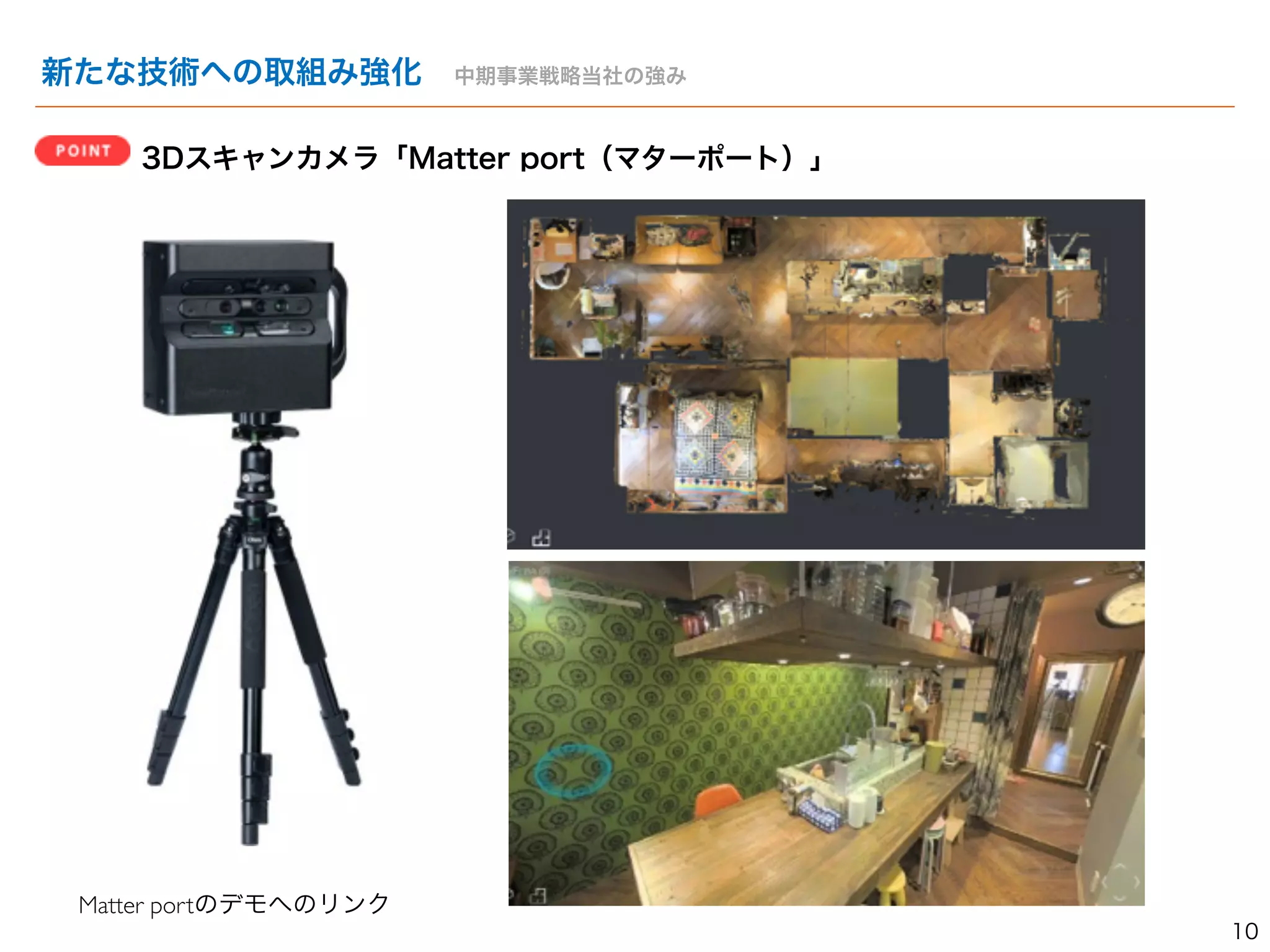 新たな技術への取組み強化　中期事業戦略当社の強み 
3Dスキャンカメラ「Matter port（マターポート）」　 
Matter portのデモへのリンク 
10 
 