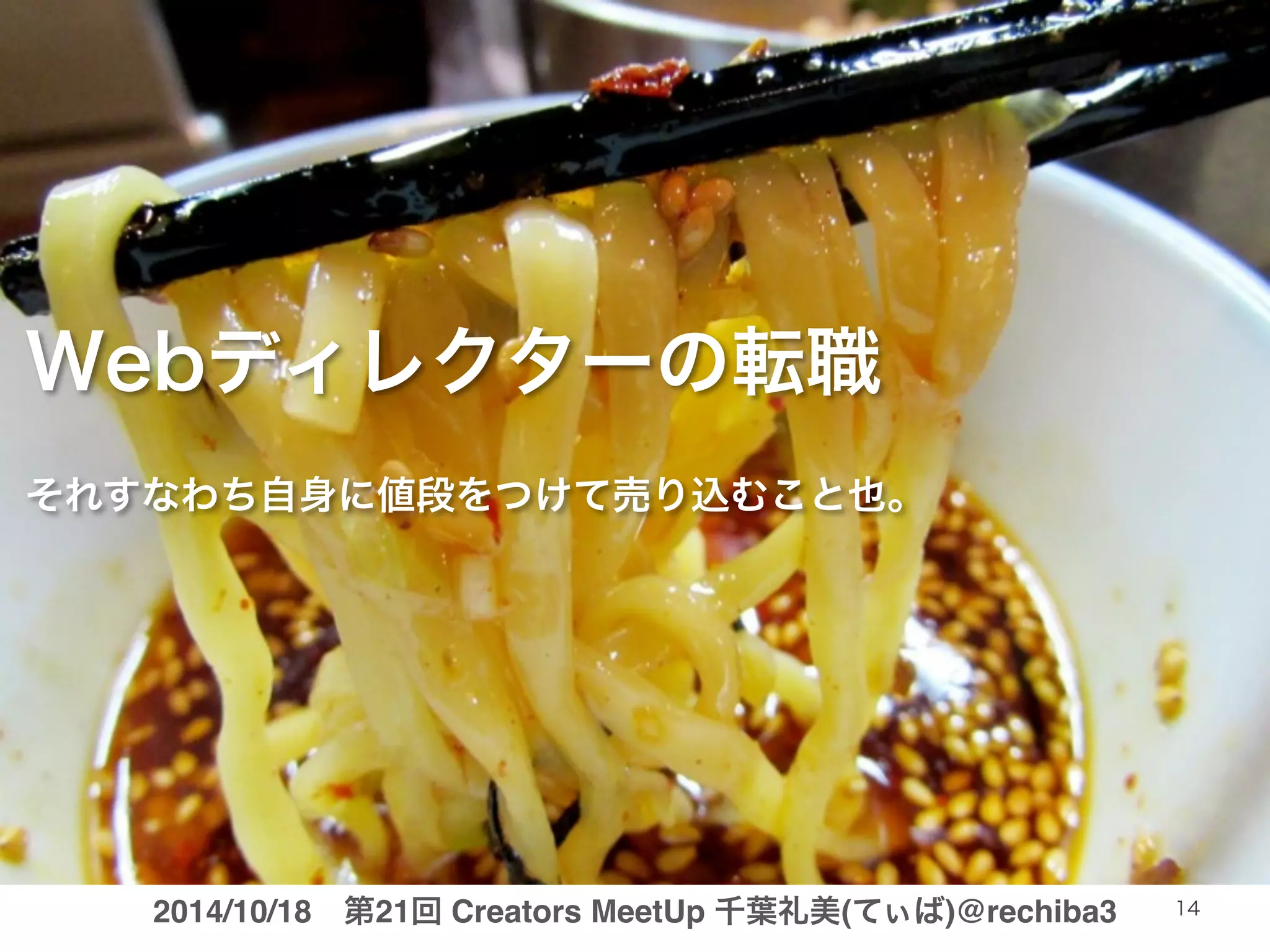 Webディレクターの転職 
それすなわち自身に値段をつけて売り込むこと也。 
2014/10/18　第21回 Creators MeetUp 千葉礼美(てぃば)@rechiba3 14 
 