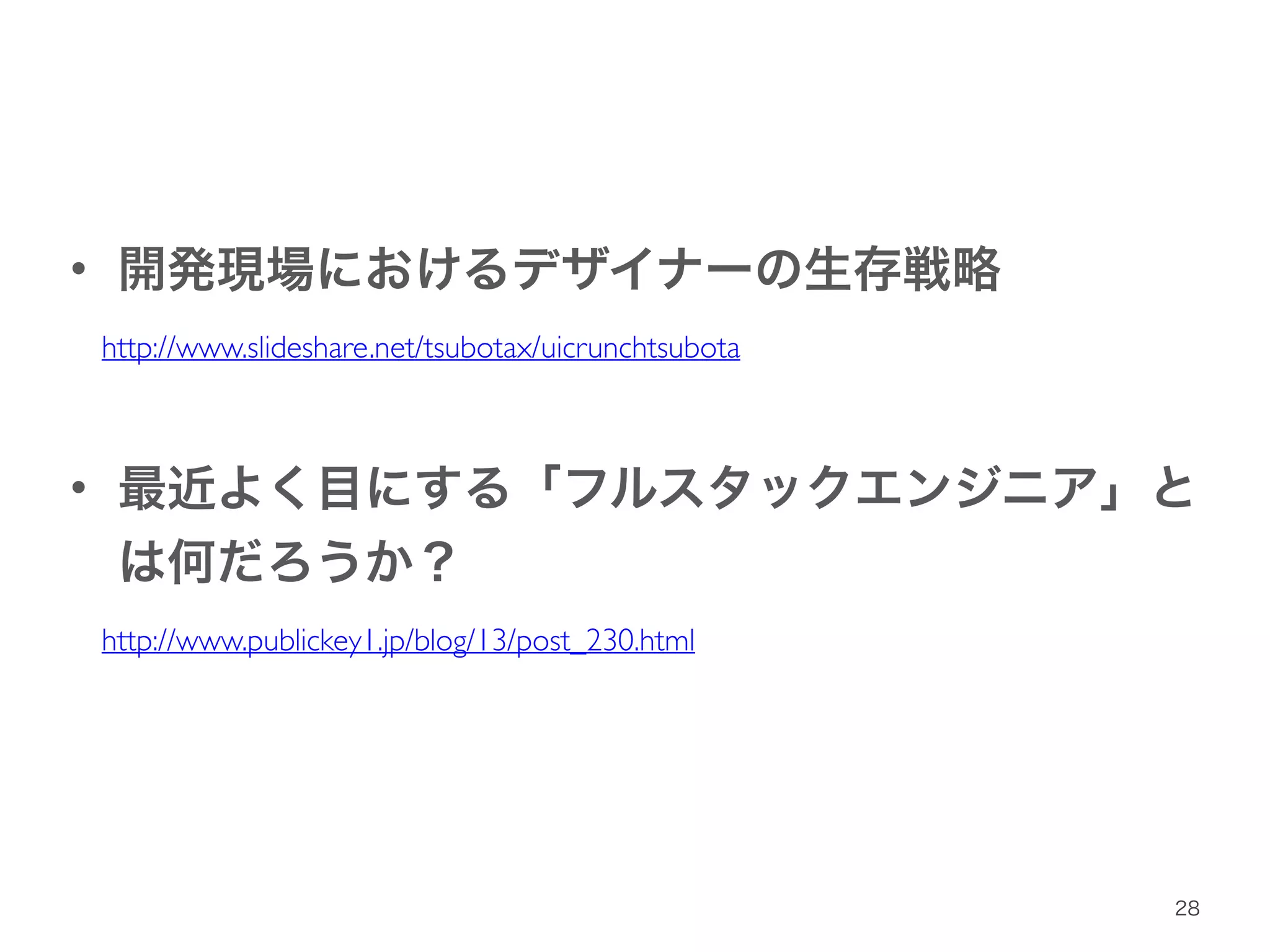 • 開発現場におけるデザイナーの生存戦略 
http://www.slideshare.net/tsubotax/uicrunchtsubota 
! 
• 最近よく目にする「フルスタックエンジニア」と 
は何だろうか？ 
http://www.publickey1.jp/blog/13/post_230.html 
28 
 