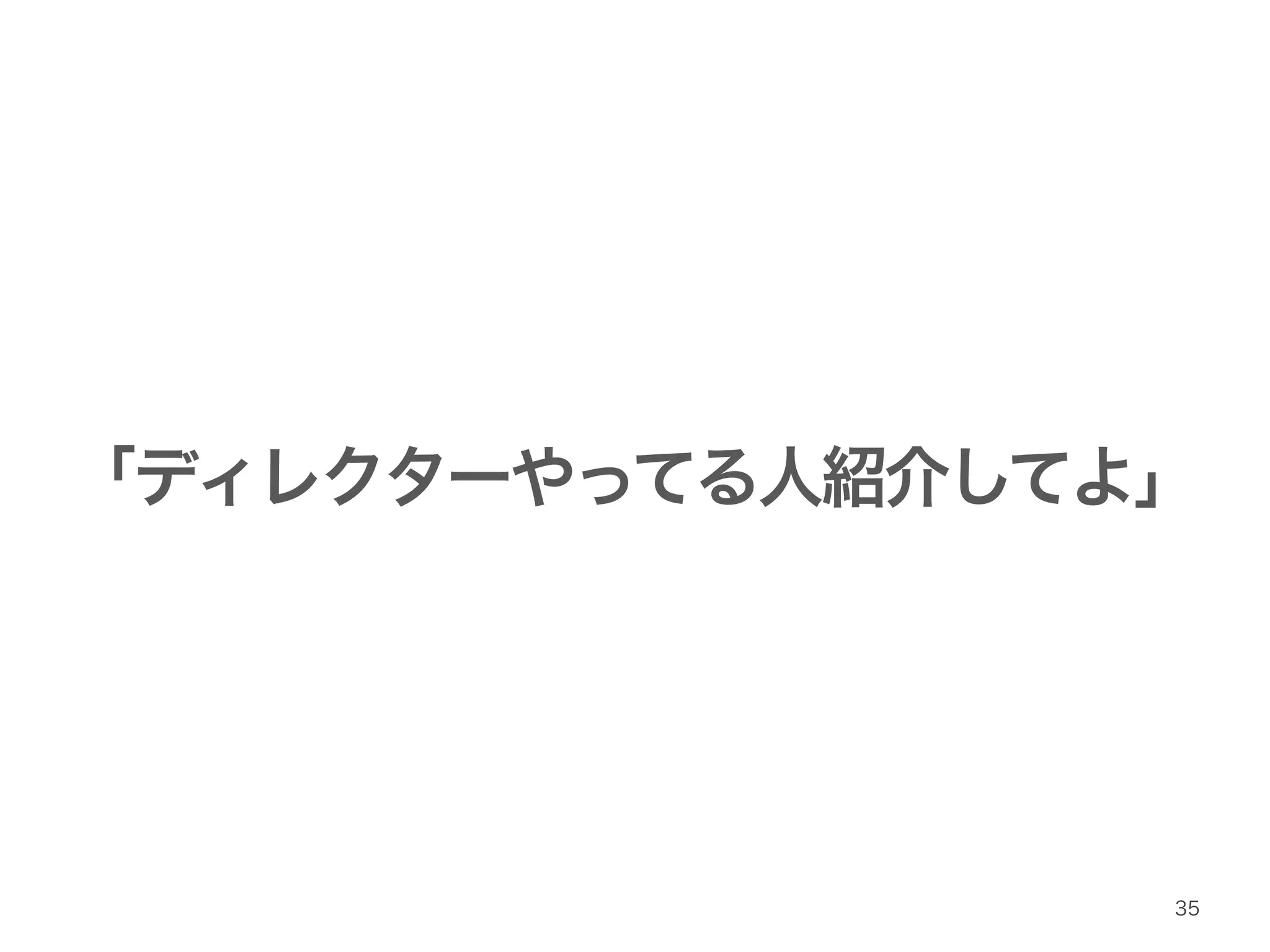 「ディレクターやってる人紹介してよ」 
35 
 