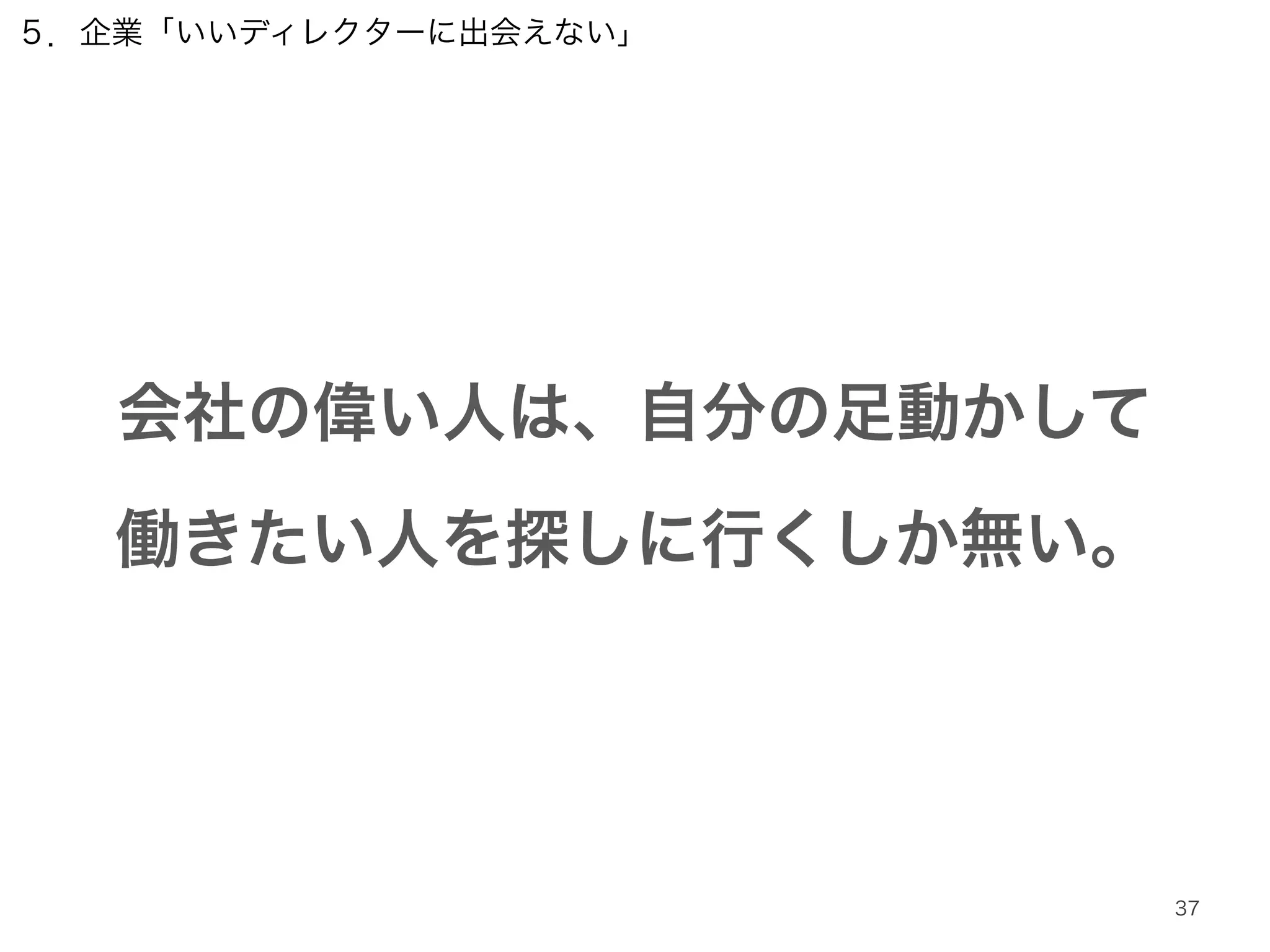 会社の偉い人は、自分の足動かして 
働きたい人を探しに行くしか無い。 
37 
５．企業「いいディレクターに出会えない」 
 