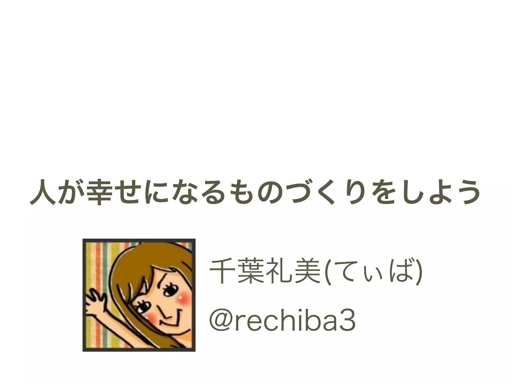 人が幸せになるものづくりをしよう 
千葉礼美(てぃば) 
@rechiba3 
 