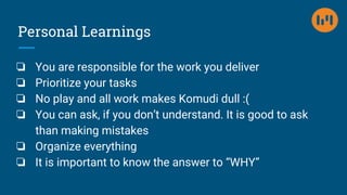 Personal Learnings
❏ You are responsible for the work you deliver
❏ Prioritize your tasks
❏ No play and all work makes Kom...