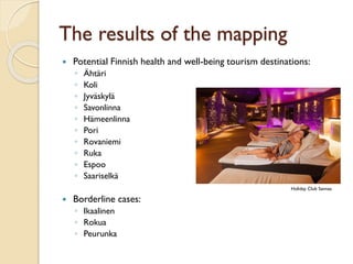 The results of the mapping 
PotentialFinnishhealthand well-beingtourismdestinations: 
◦Ähtäri 
◦Koli 
◦Jyväskylä 
◦Savonlinna 
◦Hämeenlinna 
◦Pori 
◦Rovaniemi 
◦Ruka 
◦Espoo 
◦Saariselkä 
Borderlinecases: 
◦Ikaalinen 
◦Rokua 
◦Peurunka 
Holiday Club Saimaa  