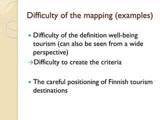 Difficultyof the mapping(examples) 
Difficulty of the definition well-being tourism (can also be seen from a wide perspective) 
Difficulty to create the criteria 
The careful positioning of Finnish tourism destinations  