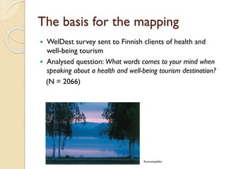 The basis for the mapping 
WelDestsurvey sent to Finnish clients of health and well-being tourism 
Analysed question: What words comes to your mind when speaking about a health and well-being tourism destination? 
(N = 2066) 
Kunnonpaikka  
