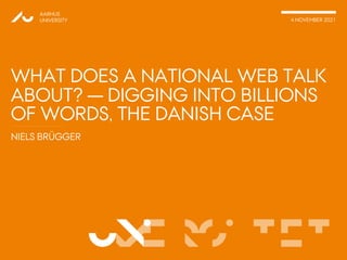 VERSITET
NIELS BRÜGGER
AARHUS
UNIVERSITY 4 NOVEMBER 2021
UNI
WHAT DOES A NATIONAL WEB TALK
ABOUT? — DIGGING INTO BILLIONS
OF WORDS, THE DANISH CASE
 