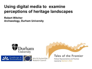 Using digital media to examine
perceptions of heritage landscapes
Robert Witcher
Archaeology, Durham University
 