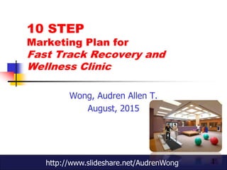 1
10 STEP
Marketing Plan for
Fast Track Recovery and
Wellness Clinic
Wong, Audren Allen T.
August, 2015
http://www.slideshare.net/AudrenWong
 