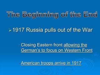 1917 Russia pulls out of the War 
• Closing Eastern front allowing the 
German’s to focus on Western Front 
• American troops arrive in 1917 
 
