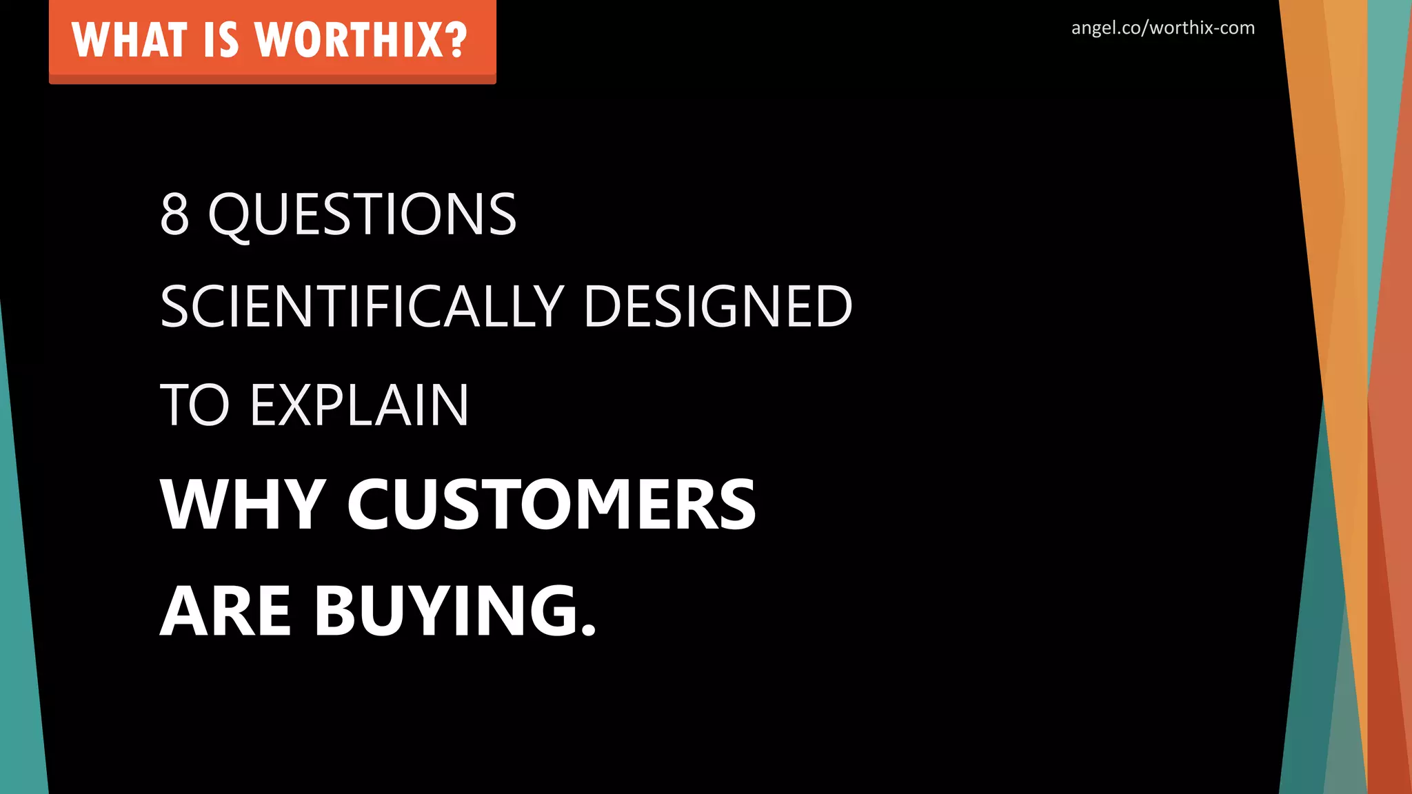 8 QUESTIONS
WHAT IS WORTHIX?
SCIENTIFICALLY DESIGNED
TO EXPLAIN
WHY CUSTOMERS
ARE BUYING.
angel.co/worthix-com