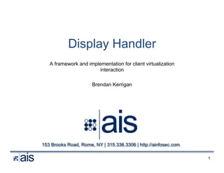 1
Display Handler
A framework and implementation for client virtualization
interaction
Brendan Kerrigan
 