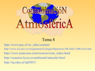 Tema 8
http://www.puc.cl/sw_educ/contam/
http://www.esi.unav.es/Asignaturas/Ecologia/Hipertexto/10CAtm1/100ConAt.htm
http://www.jmarcano.com/recursos/rrnn_index.html
http://usuarios.lycos.es/ambiental/atmosfer.html
http://tq.educ.ar/tq03051/
 
