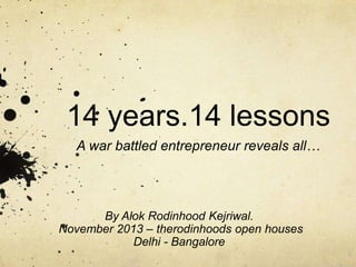 14 years.14 lessons
A war battled entrepreneur reveals all…

By Alok Rodinhood Kejriwal.
November 2013 – therodinhoods open houses
Delhi - Bangalore

 