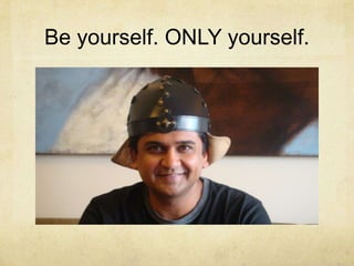 Be yourself. ONLY yourself.

 