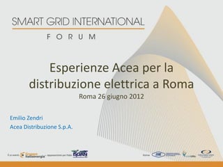 Esperienze Acea per la
       distribuzione elettrica a Roma
                            Roma 26 giugno 2012

Emilio Zendri
Acea Distribuzione S.p.A.
 
