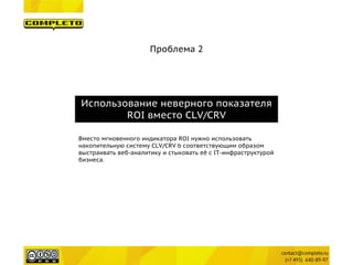 Проблема 2 
Использование неверного показателя ROI вместо CLV/CRV 
Вместо мгновенного индикатора ROI нужно использовать накопительную систему CLV/CRV b соответствующим образом выстраивать веб-аналитику и стыковать её с IT-инфраструктурой бизнеса.  