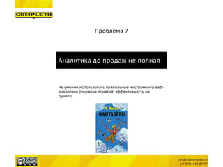 Проблема 7 
Аналитика до продаж не полная 
Не умение использовать правильные инструменты веб- аналитики (подмена понятий, эффективность на бумаге)  