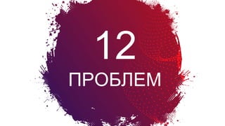 12
ПРОБЛЕМ
Болевые
вопросы
создателя
продукта
 