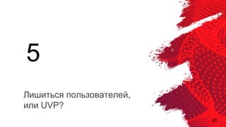 20
Лишиться пользователей,
или UVP?
5
 