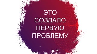 ЭТО
СОЗДАЛО
ПЕРВУЮ
ПРОБЛЕМУ
Болевые
вопросы
создателя
продукта
 