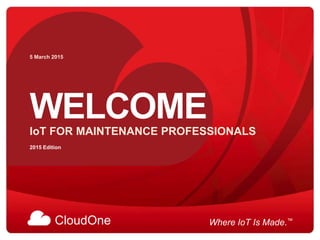 CloudOne Where IoT Is Made.™
WELCOMEIoT FOR MAINTENANCE PROFESSIONALS
5 March 2015
2015 Edition
 
