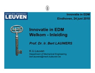 Innovatie i EDM
                                I     ti in
                          Eindhoven, 24 juni 2010



Innovatie in EDM
Welkom - Inleiding
Prof. Dr. Ir. Bert LAUWERS

K.U.Leuven
KUL
Department of Mechanical Engineering
bert.lauwers@mech.kuleuven.be
 