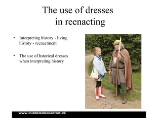 www.middelaldercentret.dk
The use of dresses
in reenacting
• Interpreting history - living
history - reenactment
• The use of hstorical dresses
when interpreting history
 