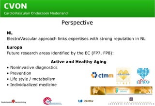 Perspective NL ElectroVascular approach links expertises with strong reputation in NL Europa Future research areas  identified by the EC (FP7, FP8): Active and Healthy Aging Noninvasive diagnostics Prevention Life style / metabolism  Individualized medicine 
