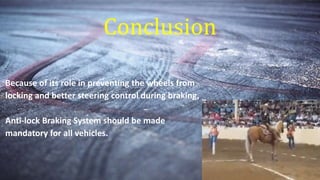 Conclusion
Because of its role in preventing the wheels from
locking and better steering control during braking,
Anti‐lock Braking System should be made
mandatory for all vehicles.
 