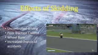 Effects of Skidding
• Uncontrolled driving
• Poor Traction Control
• Wheel Burn
• Increased chance of
accidents
 