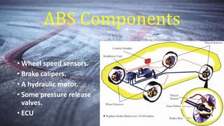 ABS Components
• Wheel speed sensors.
• Brake calipers.
• A hydraulic motor.
• Some pressure release
valves.
• ECU
 