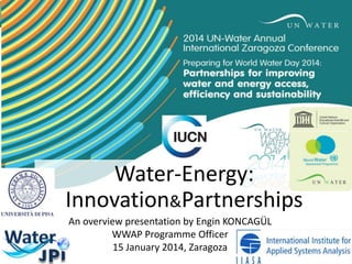 Water-Energy:
Innovation&Partnerships
An overview presentation by Engin KONCAGÜL
WWAP Programme Officer
15 January 2014, Zaragoza

 